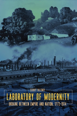 Laboratory of Modernity: Ukraine Between Empire and Nation, 1772-1914 by Bilenky, Serhiy