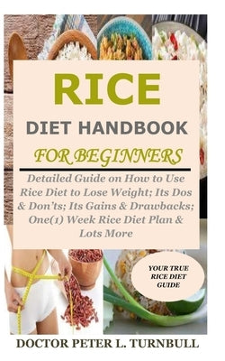 Rice Diet Handbook for Beginners: Detailed Guide on How to Use Rice Diet to Lose Weight; Its Dos & Don'ts; Its Gains & Drawbacks; One(1) Week Rice Die by Turnbull, Doctor Peter L.