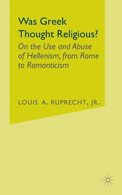 Was Greek Thought Religious?: On the Use and Abuse of Hellenism, from Rome to Romanticism by Ruprecht, L.