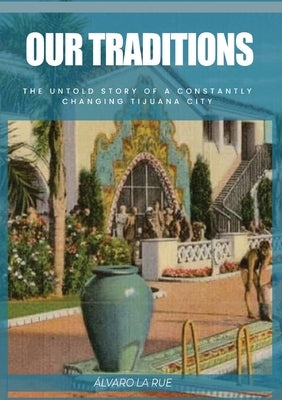 Our Traditions: The Untold Story of Constantly Changing Tijuana City by La Rue, Alvaro