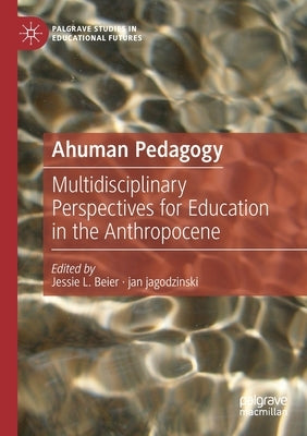 Ahuman Pedagogy: Multidisciplinary Perspectives for Education in the Anthropocene by Beier, Jessie L.