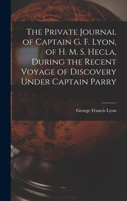 The Private Journal of Captain G. F. Lyon, of H. M. S. Hecla, During the Recent Voyage of Discovery Under Captain Parry by Lyon, George Francis