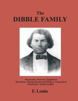 The Dibble Family: Weymouth, Somerset, England to Dorchester, Massachusetts and Windsor, Connecticut and Charleston, South Carolina by Louise, E.