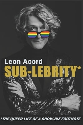 Sub-Lebrity*: *The Queer Life of a Show-Biz Footnote by Acord, Leon