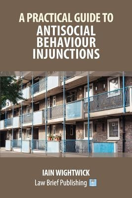 A Practical Guide to Antisocial Behaviour Injunctions by Wightwick, Iain
