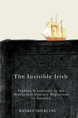 The Invisible Irish: Finding Protestants in the Nineteenth-Century Migrations to America Volume 2 by Sherling, Rankin