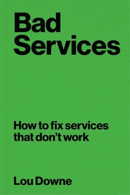 Bad Services: How to Fix Services That Don't Work by Downe, Lou