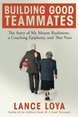 Building Good Teammates: The Story of My Mount Rushmore, a Coaching Epiphany, and That Nun by Loya, Lance