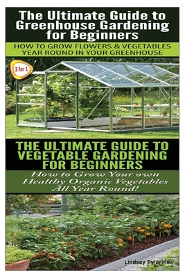 The Ultimate Guide to Greenhouse Gardening for Beginners & The Ultimate Guide To Vegetable Gardening For Beginners by Pylarinos, Lindsey
