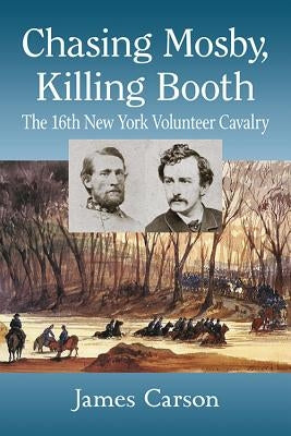 Chasing Mosby, Killing Booth: The 16th New York Volunteer Cavalry by Carson, James