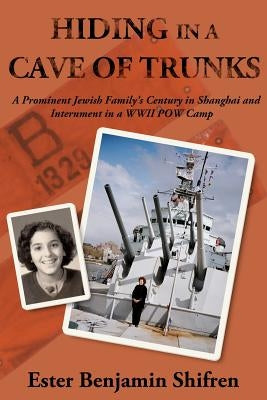 Hiding in a Cave of Trunks: A Prominent Jewish Family's Century in Shanghai and Internment in a WWII POW camp. by Shifren, Ester Benjamin