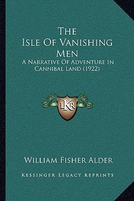 The Isle Of Vanishing Men: A Narrative Of Adventure In Cannibal Land (1922) by Alder, William Fisher