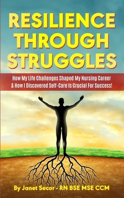 Resilience Through Struggles: How My Life Challenges Shaped My Nursing Career & How I Discovered Self-Care Is Crucial For Success! by Secor, Janet