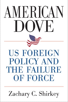 American Dove: Us Foreign Policy and the Failure of Force by Shirkey, Zachary