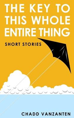 The Key To This Whole Entire Thing: Short Stories by Vanzanten, Chadd