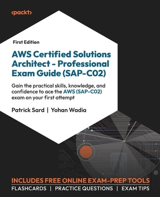 AWS Certified Solutions Architect - Professional Exam Guide (SAP-C02): Gain the practical skills, knowledge, and confidence to ace the AWS (SAP-C02) e by Sard, Patrick