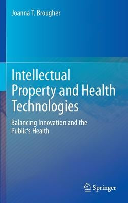 Intellectual Property and Health Technologies: Balancing Innovation and the Public's Health by Brougher, Joanna T.