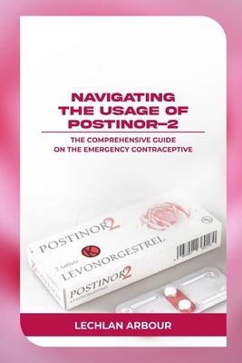 Navigating the Usage of Postinor-2: The Comprehensive Guide on the Emergency Contraceptive by Arbour, Lechlan