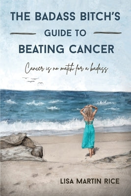 The Badass Bitch's Guide to Beating Cancer: Cancer is No Match for a Badass by Martin Rice, Lisa