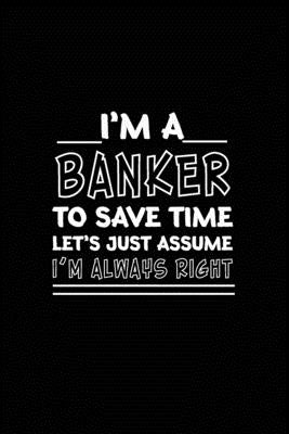 I am A Banker_To Save Time Let's Just Assume_I am Always Right: Banking Gift/ Gift For Banker/Banker Funny Humor by 360, Rocky
