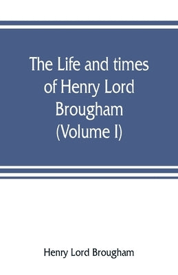 The life and times of Henry Lord Brougham (Volume I) by Lord Brougham, Henry