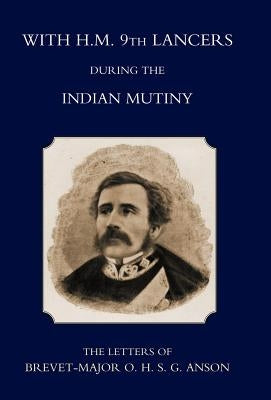 With H.M. 9th Lancers During the Indian Mutiny, the Letters of Brevet-Major O.H.S.G. Anson (1896) by Harcourt S. Anson, S. Anson