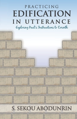 Practicing Edification In Utterance: Exploring Paul's instructions to Corinth by Abodunrin, S. Sekou