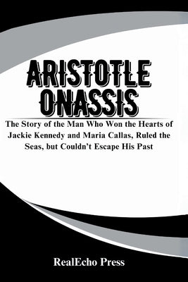 Aristotle Onassis: A Billionaire Who Chased Everything: The Story of the Man Who Won the Hearts of Jackie Kennedy and Maria Callas, Ruled the Seas, bu by Press, Realecho