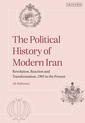 The Political History of Modern Iran: Revolution, Reaction and Transformation, 1905 to the Present by Rahnema, Ali