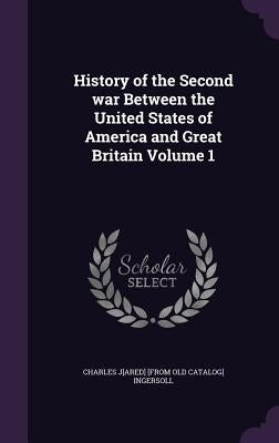 History of the Second war Between the United States of America and Great Britain Volume 1 by Ingersoll, Charles Jared