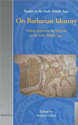 On Barbarian Identity: Critical Approaches to Ethnicity in the Early Middle Ages by Gillett, Andrew