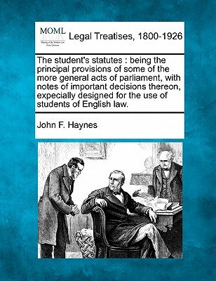 The student's statutes: being the principal provisions of some of the more general acts of parliament, with notes of important decisions there by Haynes, John F.
