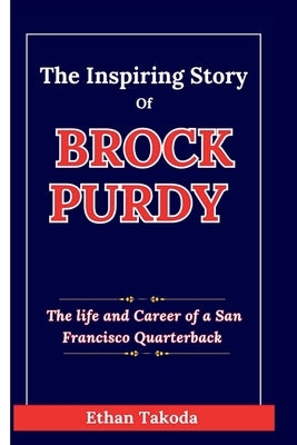 The Inspiring Story of Brock Purdy: The Life and Career of a San Francisco Quarterback by Takoda, Ethan