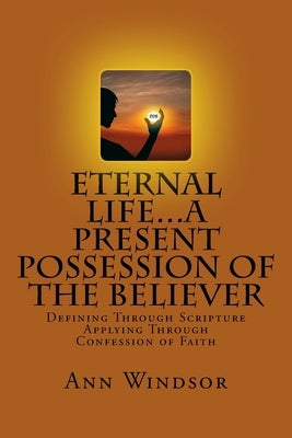 Eternal Life...A Present Possession of the Believer: Definitions Scriptures & Confessions For Digging Deep by Windsor, Ann