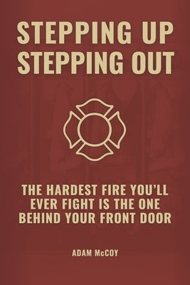 Stepping Up, Stepping Out: The Hardest Fire You'll Ever Fight Is The One Behind Your Front Door by McCoy, Adam