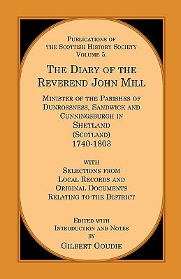 The Diary of the Rev. John Mill: Minister of the Parishes of Dunrossness Sandwick and Cunningsburgh in Shetland 1740-1803 with Selections from Local R by Goudie, Gilbert
