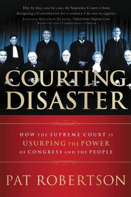 Courting Disaster: How the Supreme Court Is Usurping the Power of Congress and the People by Robertson, Pat