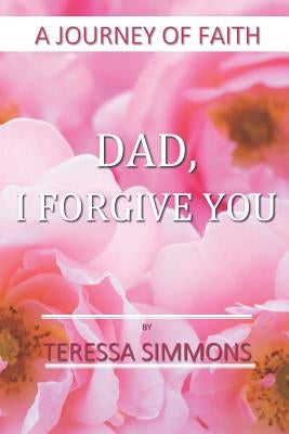 Dad, I Forgive You: A Journey of Faith by Simmons, Teressa