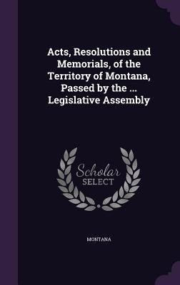 Acts, Resolutions and Memorials, of the Territory of Montana, Passed by the ... Legislative Assembly by Montana