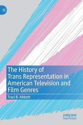 The History of Trans Representation in American Television and Film Genres by Abbott, Traci B.
