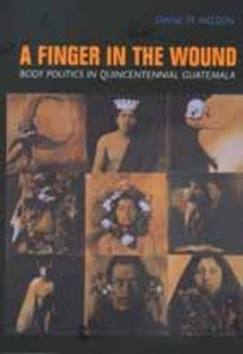 A Finger in the Wound: Body Politics in Quincentennial Guatemala by Nelson, Diane M.