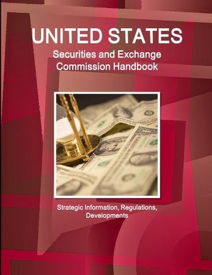 US Securities and Exchange Commission Handbook - Strategic Information, Regulations, Developments by Ibpus Com