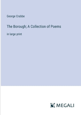 The Borough; A Collection of Poems: in large print by Crabbe, George