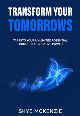 Transform Your Tomorrows: Tap into your unlimited potential through co-creative power. by McKenzie, Skye