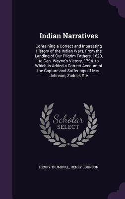 Indian Narratives: Containing a Correct and Interesting History of the Indian Wars, From the Landing of Our Pilgrim Fathers, 1620, to Gen by Trumbull, Henry