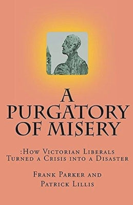 A Purgatory of Misery: How Victorian Liberals Turned a Crisis into a Disaster by Parker, Frank