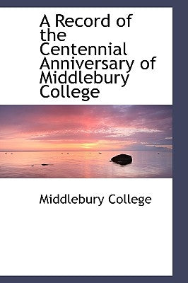 A Record of the Centennial Anniversary of Middlebury College by College, Middlebury