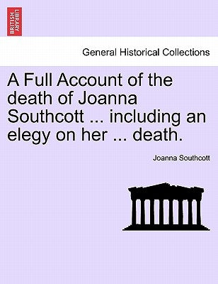 A Full Account of the Death of Joanna Southcott ... Including an Elegy on Her ... Death. by Southcott, Joanna