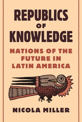 Republics of Knowledge: Nations of the Future in Latin America by Miller, Nicola