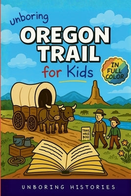 Unboring Oregon Trail for Kids: Funny, Interesting, Concise Guide to Wagons, Wild Trails, and Wacky History You Won't Believe Are True by Unboring Histories